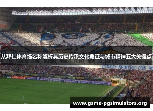 从拜仁体育场名称解析其历史传承文化象征与城市精神五大关键点 从拜仁体育场名称解析其历史传承文化象征与城市精神五大关键点