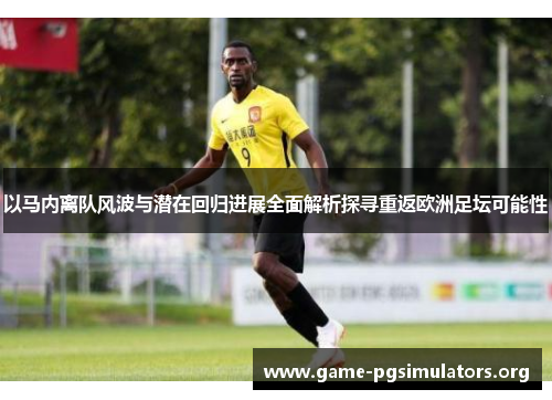 以马内离队风波与潜在回归进展全面解析探寻重返欧洲足坛可能性 以马内离队风波与潜在回归进展全面解析探寻重返欧洲足坛可能性