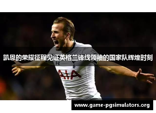 凯恩的荣耀征程见证英格兰锋线领袖的国家队辉煌时刻 凯恩的荣耀征程见证英格兰锋线领袖的国家队辉煌时刻