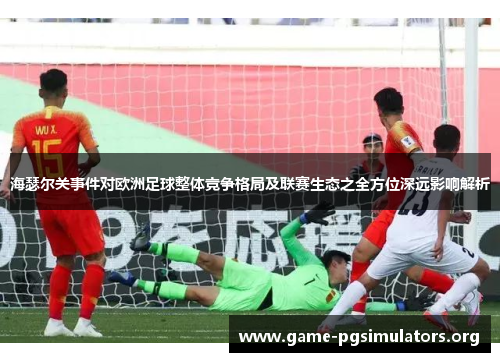 海瑟尔关事件对欧洲足球整体竞争格局及联赛生态之全方位深远影响解析 海瑟尔关事件对欧洲足球整体竞争格局及联赛生态之全方位深远影响解析