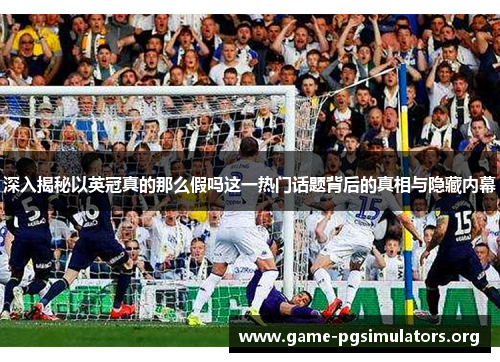 深入揭秘以英冠真的那么假吗这一热门话题背后的真相与隐藏内幕 深入揭秘以英冠真的那么假吗这一热门话题背后的真相与隐藏内幕