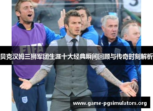贝克汉姆三狮军团生涯十大经典瞬间回顾与传奇时刻解析 贝克汉姆三狮军团生涯十大经典瞬间回顾与传奇时刻解析