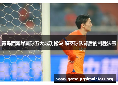 青岛西海岸赢球五大成功秘诀 解密球队背后的制胜法宝