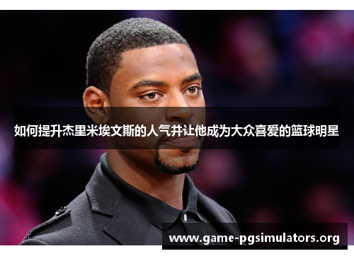 如何提升杰里米埃文斯的人气并让他成为大众喜爱的篮球明星