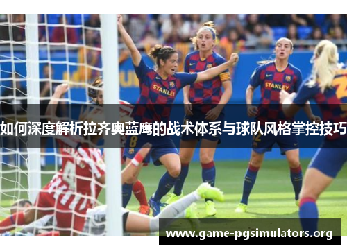 如何深度解析拉齐奥蓝鹰的战术体系与球队风格掌控技巧 如何深度解析拉齐奥蓝鹰的战术体系与球队风格掌控技巧