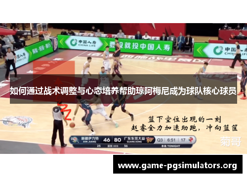 如何通过战术调整与心态培养帮助琼阿梅尼成为球队核心球员