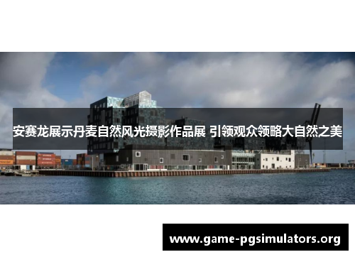 安赛龙展示丹麦自然风光摄影作品展 引领观众领略大自然之美