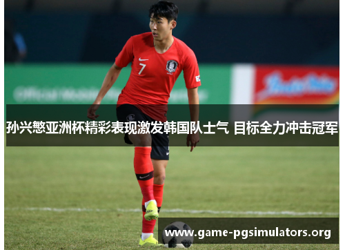 孙兴慜亚洲杯精彩表现激发韩国队士气 目标全力冲击冠军