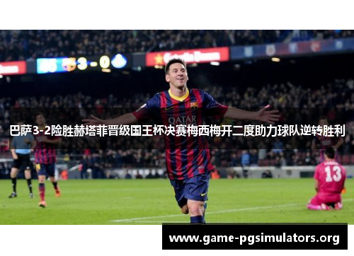 巴萨3-2险胜赫塔菲晋级国王杯决赛梅西梅开二度助力球队逆转胜利