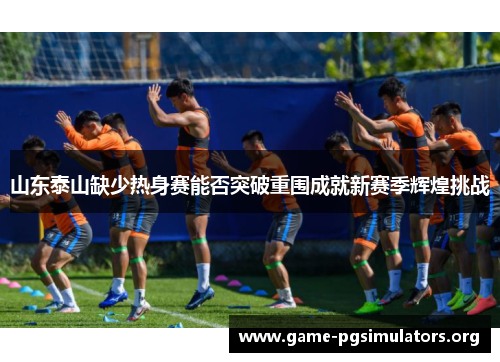 山东泰山缺少热身赛能否突破重围成就新赛季辉煌挑战