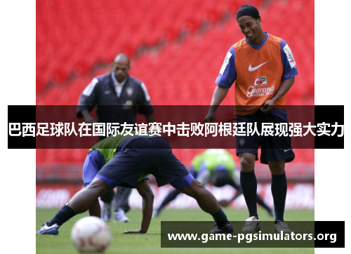 巴西足球队在国际友谊赛中击败阿根廷队展现强大实力