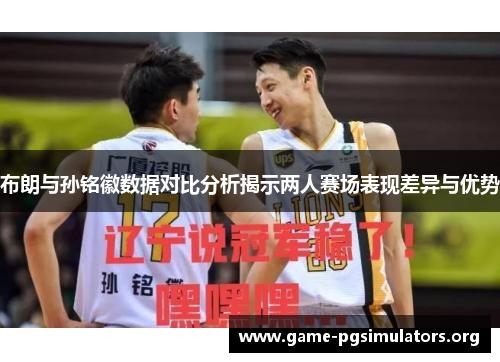 布朗与孙铭徽数据对比分析揭示两人赛场表现差异与优势