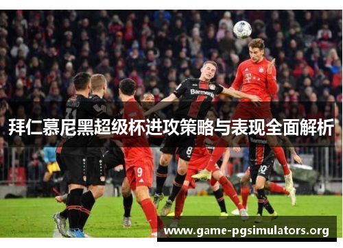 拜仁慕尼黑超级杯进攻策略与表现全面解析