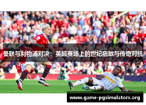 曼联与利物浦对决：英超赛场上的世纪宿敌与传奇对抗