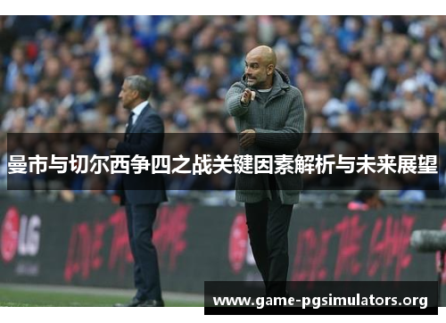曼市与切尔西争四之战关键因素解析与未来展望