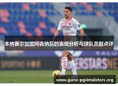 本纳赛尔加盟阿森纳后的表现分析与球队贡献点评