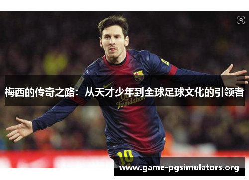 梅西的传奇之路：从天才少年到全球足球文化的引领者