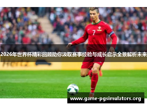 2026年世界杯精彩回顾助你汲取赛事经验与成长启示全景解析未来